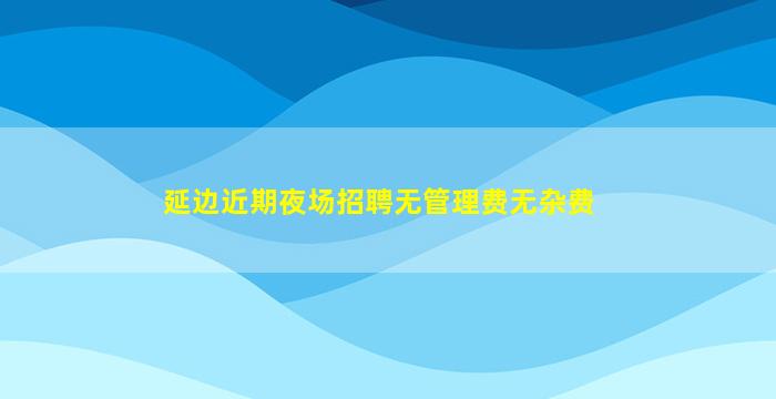 延边近期夜场招聘无管理费无杂费